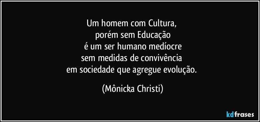 Um homem com Cultura, 
porém sem Educação
é um ser humano medíocre
sem medidas de convivência 
em sociedade que agregue evolução. (Mônicka Christi)