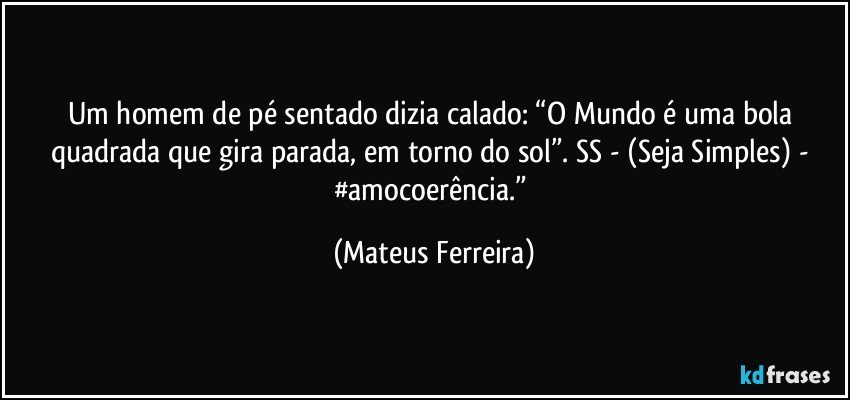 Um homem de pé sentado dizia calado: “O Mundo é uma bola quadrada que gira parada, em torno do sol”. SS - (Seja Simples) - #amocoerência.” (Mateus Ferreira)