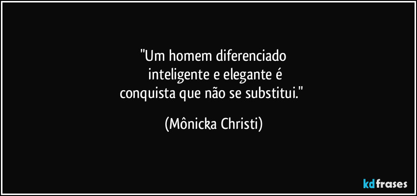 "Um homem diferenciado
  inteligente e elegante é
conquista que não se substitui." (Mônicka Christi)
