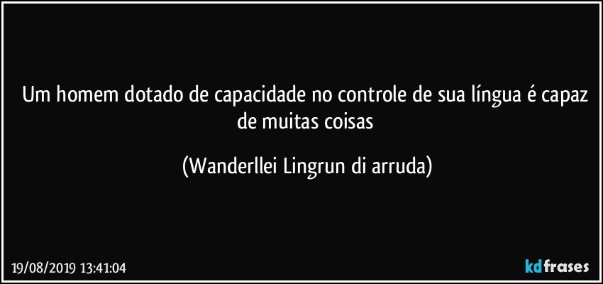 Um homem dotado de capacidade no controle de sua língua é capaz de muitas coisas (Wanderllei Lingrun di arruda)