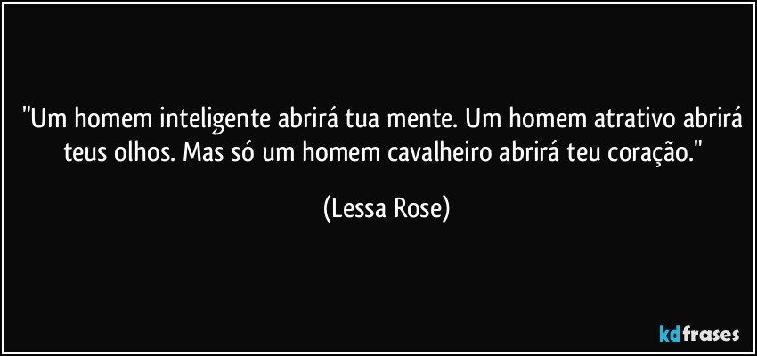 "Um homem inteligente abrirá tua mente. Um homem atrativo abrirá teus olhos. Mas só um homem cavalheiro abrirá teu coração." (Lessa Rose)