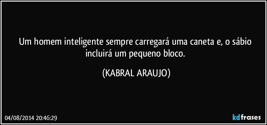 Um homem inteligente sempre carregará uma caneta e, o sábio incluirá um pequeno bloco. (KABRAL ARAUJO)