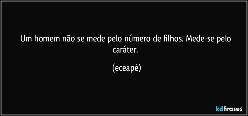 Um homem não se mede pelo número de filhos. Mede-se pelo caráter. (eceapê)