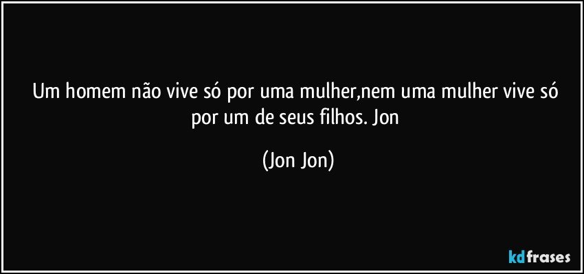 Um homem não vive só por uma mulher,nem uma mulher vive só por um de seus filhos. Jon (Jon Jon)