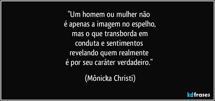 "Um homem  ou mulher não 
é apenas a imagem no espelho,
 mas o que transborda em 
conduta e sentimentos 
revelando quem realmente 
é por seu caráter verdadeiro." (Mônicka Christi)