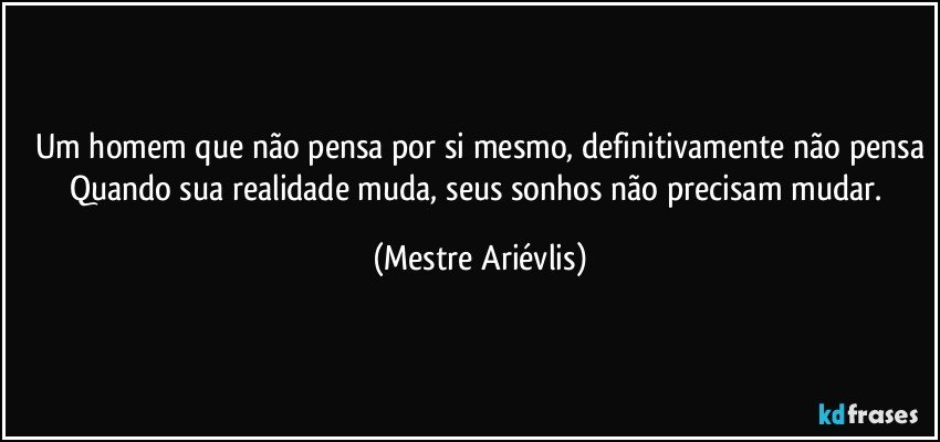 Um homem que não pensa por si mesmo, definitivamente não pensa
Quando sua realidade muda, seus sonhos não precisam mudar. (Mestre Ariévlis)