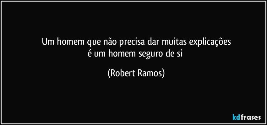 Um homem que não precisa dar muitas explicações
é um homem seguro de si (Robert Ramos)