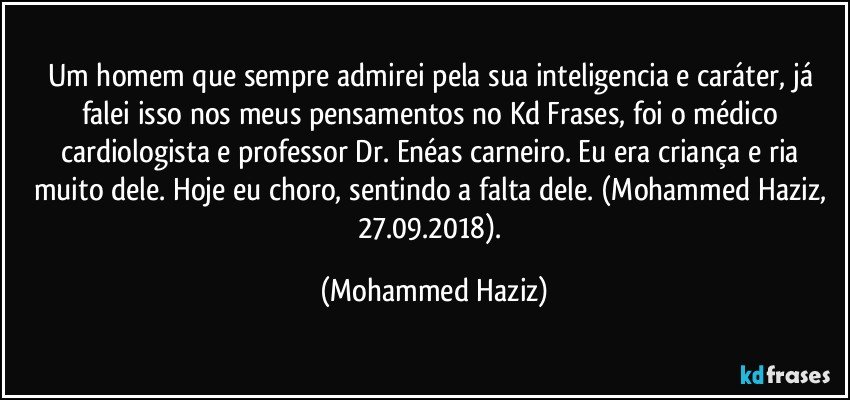 Um homem que sempre admirei pela sua inteligencia e caráter, já falei isso nos meus pensamentos no Kd Frases, foi o médico cardiologista e professor Dr. Enéas carneiro. Eu era criança e ria muito dele. Hoje eu choro, sentindo a falta dele. (Mohammed Haziz, 27.09.2018). (Mohammed Haziz)