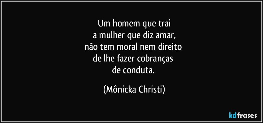 Um homem que trai
a mulher que diz amar,
não tem moral nem direito 
de lhe fazer cobranças 
de conduta. (Mônicka Christi)