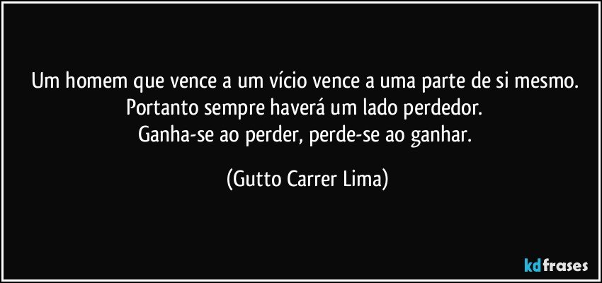 Um homem que vence a um vício vence a uma parte de si mesmo. 
Portanto sempre haverá um lado perdedor. 
Ganha-se ao perder, perde-se ao ganhar. (Gutto Carrer Lima)