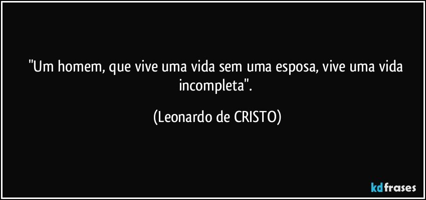 "Um homem, que vive uma vida sem uma esposa, vive uma vida incompleta". (Leonardo de CRISTO)