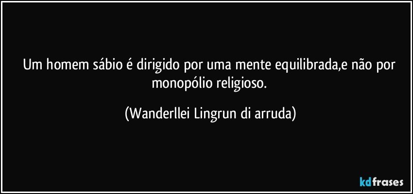 Um homem sábio é dirigido por uma mente equilibrada,e não por monopólio religioso. (Wanderllei Lingrun di arruda)