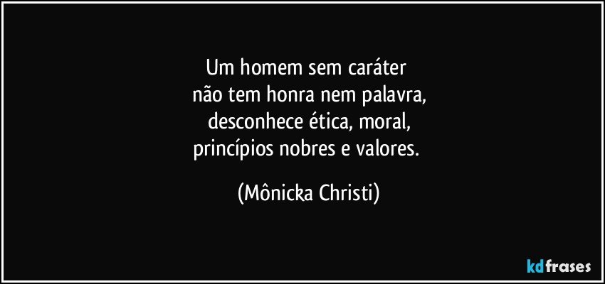 Um homem sem caráter 
não tem honra nem palavra,
desconhece  ética, moral,
princípios nobres e valores. (Mônicka Christi)