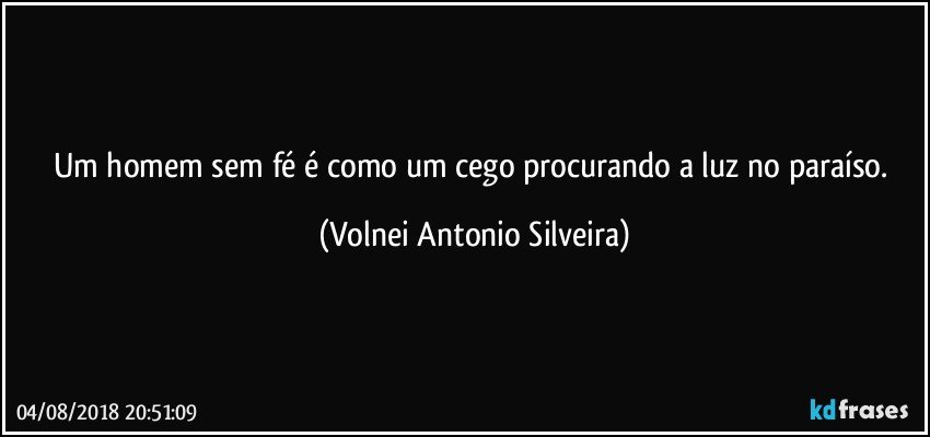 Um homem sem fé é como um cego procurando a luz no paraíso. (Volnei Antonio Silveira)