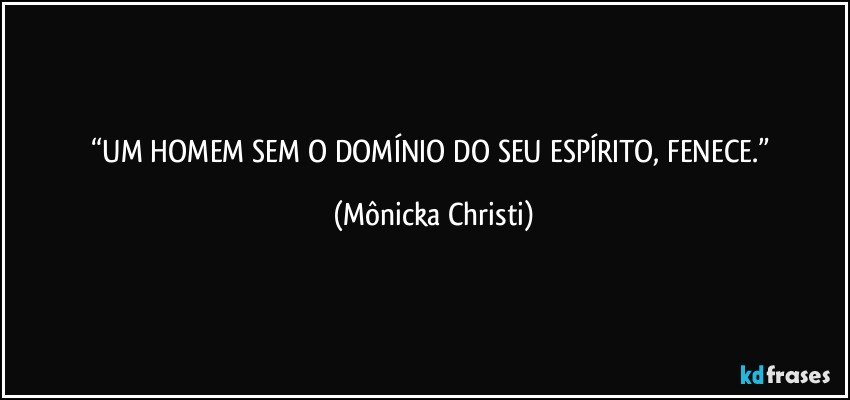 “UM HOMEM SEM O DOMÍNIO DO SEU ESPÍRITO, FENECE.” (Mônicka Christi)