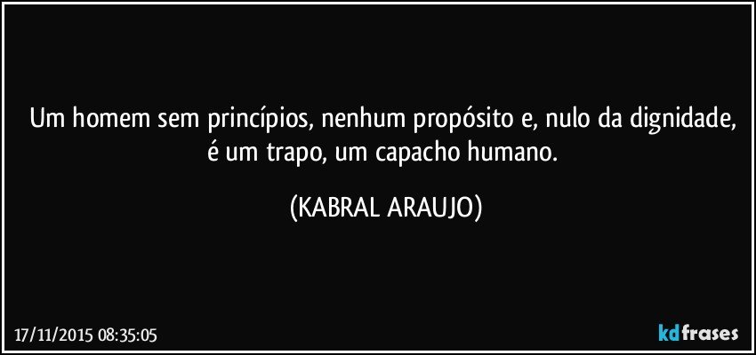 Um homem sem princípios, nenhum propósito e, nulo da dignidade, é um trapo, um capacho humano. (KABRAL ARAUJO)