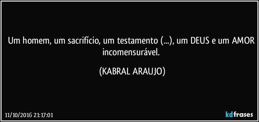 Um homem, um sacrifício, um testamento (...), um DEUS e um AMOR incomensurável. (KABRAL ARAUJO)