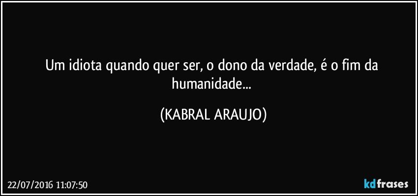 Um idiota quando quer ser, o dono da verdade, é o fim da humanidade... (KABRAL ARAUJO)