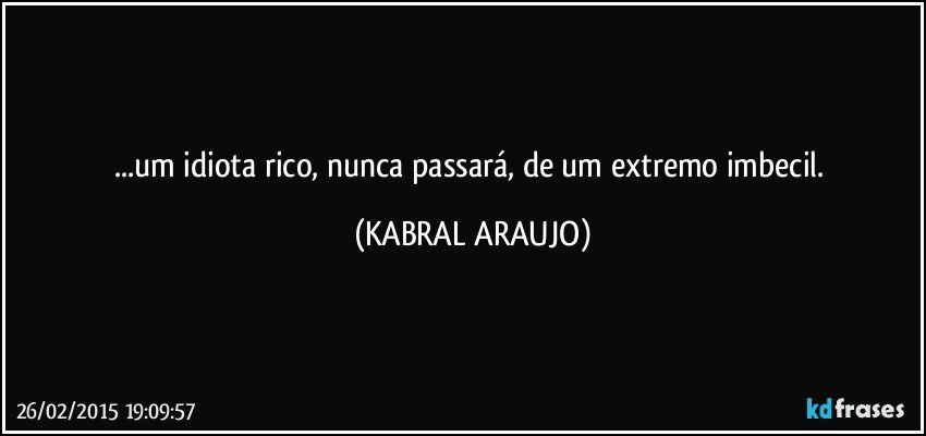 ...um idiota rico, nunca passará, de um extremo imbecil. (KABRAL ARAUJO)