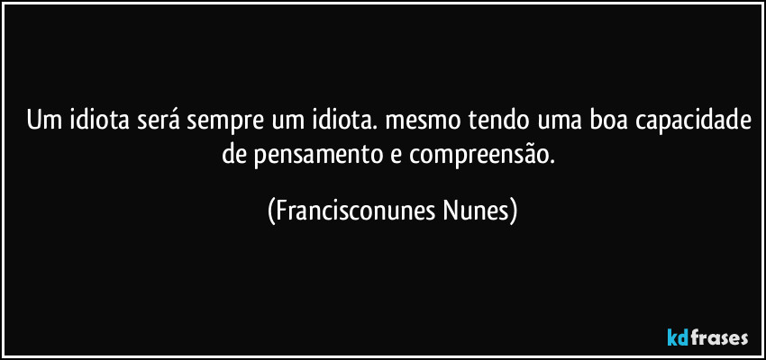 Um idiota será sempre um idiota. mesmo tendo uma boa capacidade de pensamento e compreensão. (Francisconunes Nunes)