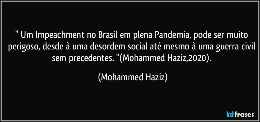 " Um Impeachment no Brasil em plena Pandemia, pode ser muito perigoso, desde à uma desordem social até mesmo à uma guerra civil sem precedentes. "(Mohammed Haziz,2020). (Mohammed Haziz)