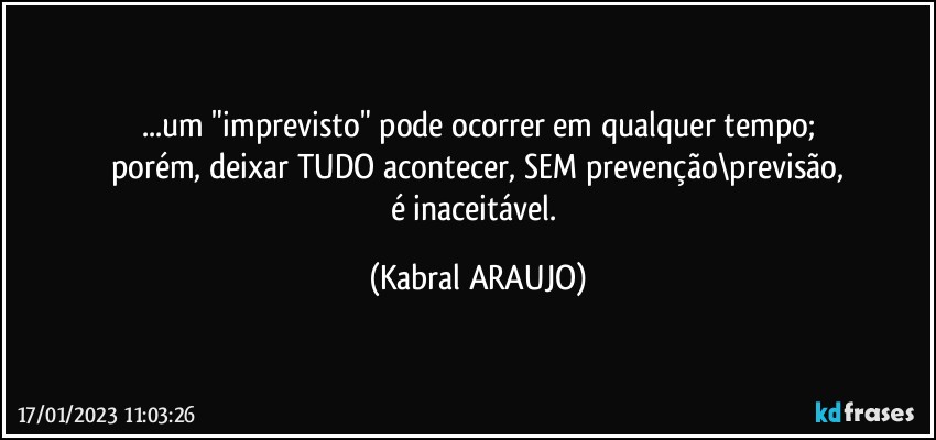 ...um "imprevisto" pode ocorrer em qualquer tempo;
porém, deixar TUDO acontecer, SEM prevenção\previsão,
é inaceitável. (KABRAL ARAUJO)