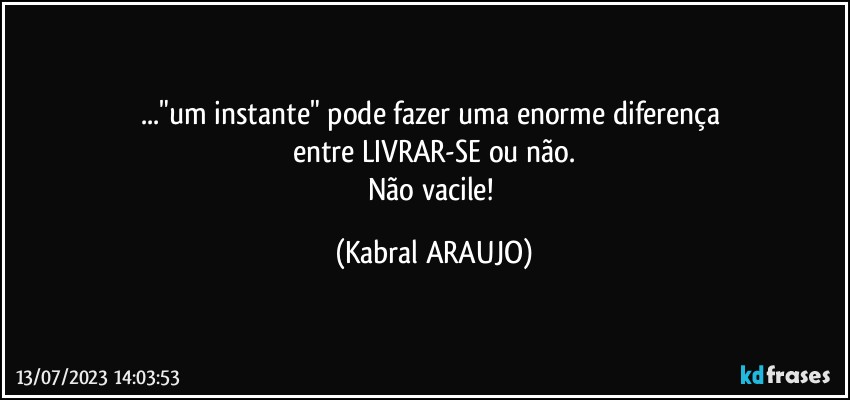 ..."um instante" pode fazer uma enorme diferença 
entre LIVRAR-SE ou não.
Não vacile! (KABRAL ARAUJO)