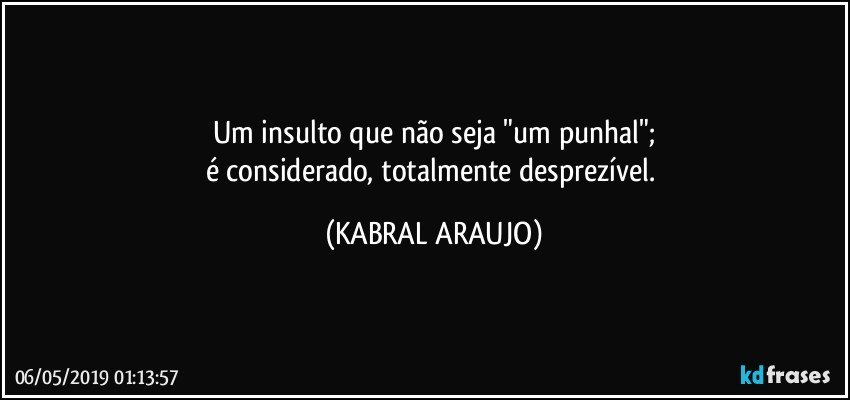 Um insulto que não seja "um punhal";
é considerado, totalmente desprezível. (KABRAL ARAUJO)