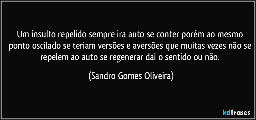 Um insulto repelido sempre ira auto se conter porém ao mesmo ponto oscilado se teriam versões e aversões que muitas vezes não se repelem ao auto se regenerar dai o sentido ou não. (Sandro Gomes Oliveira)