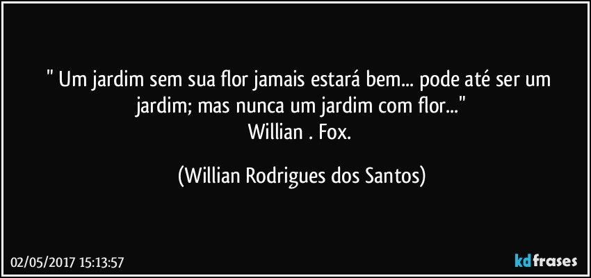 " Um jardim sem sua flor jamais estará bem... pode até ser um jardim; mas nunca um jardim com flor..."
Willian . Fox. (Willian Rodrigues dos Santos)