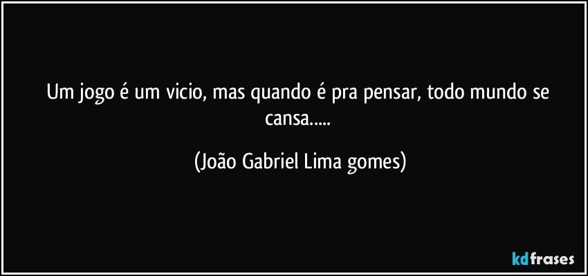 Um jogo é um vicio, mas quando é pra pensar, todo mundo se cansa... (João Gabriel Lima gomes)