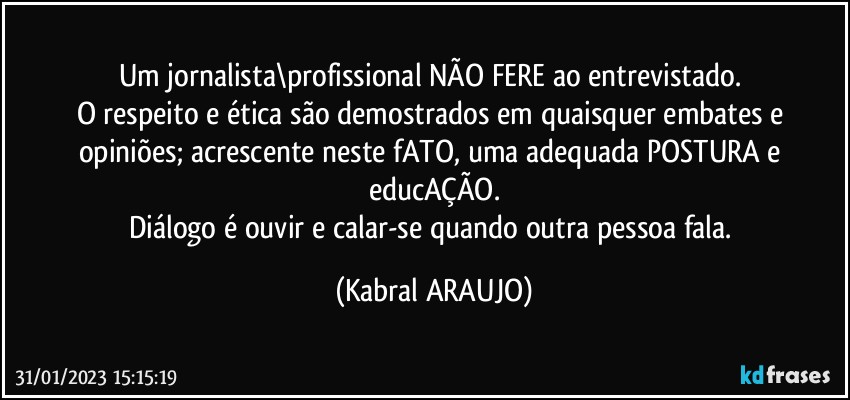 Um jornalista\profissional NÃO FERE ao entrevistado. 
O respeito e ética são demostrados em quaisquer embates e opiniões; acrescente neste fATO, uma adequada POSTURA e educAÇÃO.
Diálogo é ouvir e calar-se quando outra pessoa fala. (KABRAL ARAUJO)