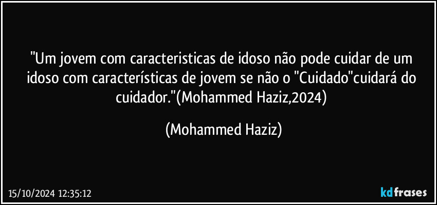 "Um jovem com caracteristicas de idoso não pode cuidar de um idoso com características de jovem se não o "Cuidado"cuidará do cuidador."(Mohammed Haziz,2024) (Mohammed Haziz)