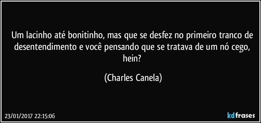 Um lacinho até bonitinho, mas que se desfez no primeiro tranco de desentendimento e você pensando que se tratava de um nó cego, hein? (Charles Canela)