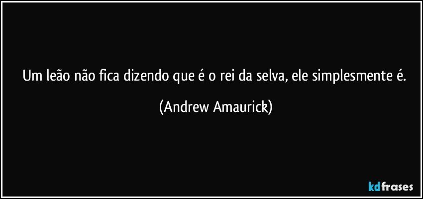 Um leão não fica dizendo que é o rei da selva, ele simplesmente é. (Andrew Amaurick)