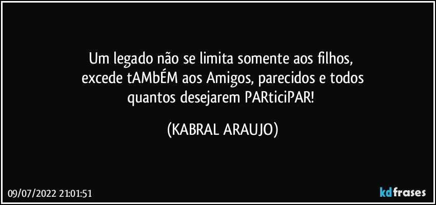 Um legado não se limita somente aos filhos, 
excede tAMbÉM aos Amigos, parecidos e todos
quantos desejarem PARticiPAR! (KABRAL ARAUJO)