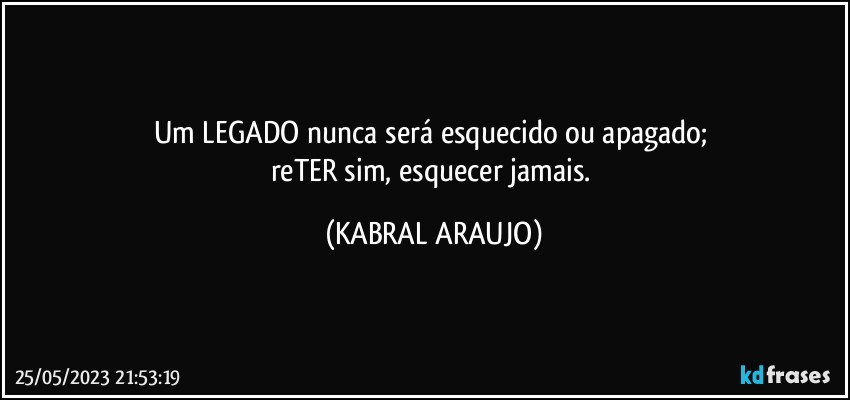 Um LEGADO nunca será esquecido ou apagado; 
reTER sim, esquecer jamais. (KABRAL ARAUJO)