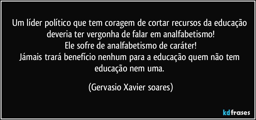 Um líder político que tem coragem de cortar recursos da educação deveria ter vergonha de falar em analfabetismo!
Ele sofre de analfabetismo de caráter!
Jámais trará benefício nenhum para a educação quem não tem educação nem uma. (Gervasio Xavier soares)