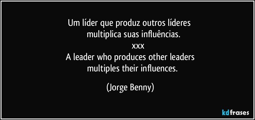 Um líder que produz outros líderes    
         multiplica suas influências.
                           xxx
A leader who produces other leaders
         multiples their influences. (Jorge Benny)