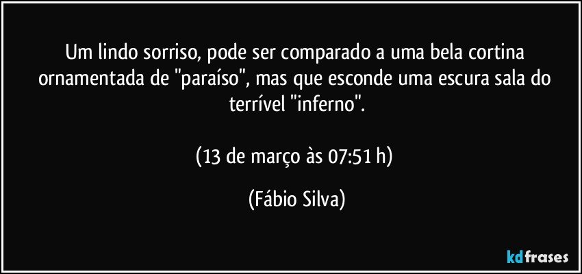 Um lindo sorriso,  pode ser comparado a uma bela cortina ornamentada de   "paraíso", mas  que esconde uma escura sala do terrível "inferno".

(13 de março às 07:51 h) (Fábio Silva)