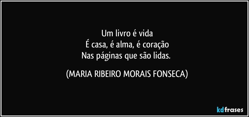 Um livro é vida
É casa, é alma, é coração
Nas páginas que são lidas. (MARIA RIBEIRO MORAIS FONSECA)