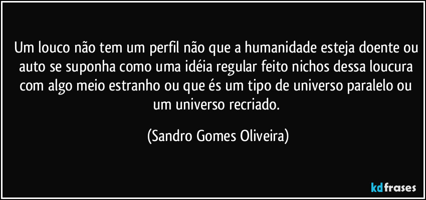 Um louco não tem um perfil não que a humanidade esteja doente ou auto se suponha como uma idéia regular feito nichos dessa loucura com algo meio estranho ou que és um tipo de universo paralelo ou um universo recriado. (Sandro Gomes Oliveira)