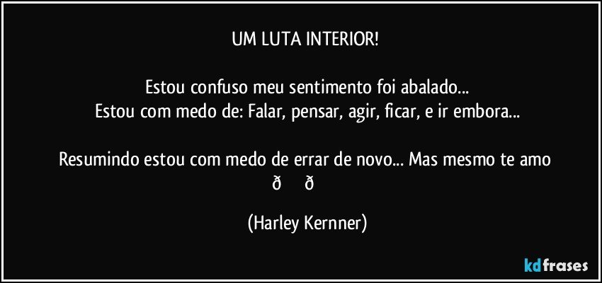 UM LUTA INTERIOR! 

Estou confuso meu sentimento foi abalado...
Estou com medo de: Falar,  pensar,  agir,  ficar,  e ir embora...

Resumindo estou com medo de errar de novo... (Harley Kernner)