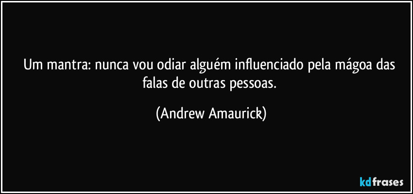 Um mantra: nunca vou odiar alguém influenciado pela mágoa das falas de outras pessoas. (Andrew Amaurick)