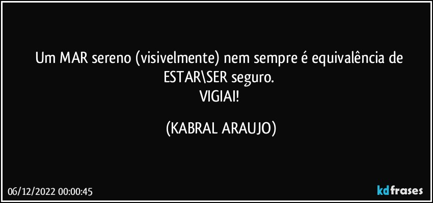 Um MAR sereno (visivelmente) nem sempre é equivalência de ESTAR\SER seguro. 
VIGIAI! (KABRAL ARAUJO)