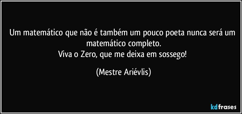 Um matemático que não é também um pouco poeta nunca será um matemático completo.
Viva o Zero, que me deixa em sossego! (Mestre Ariévlis)