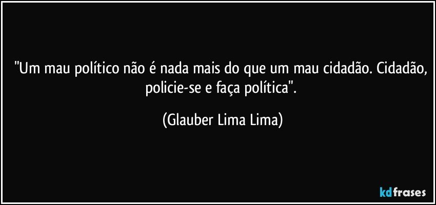 "Um mau político não é nada mais do que um mau cidadão. Cidadão, policie-se e faça política". (Glauber Lima Lima)