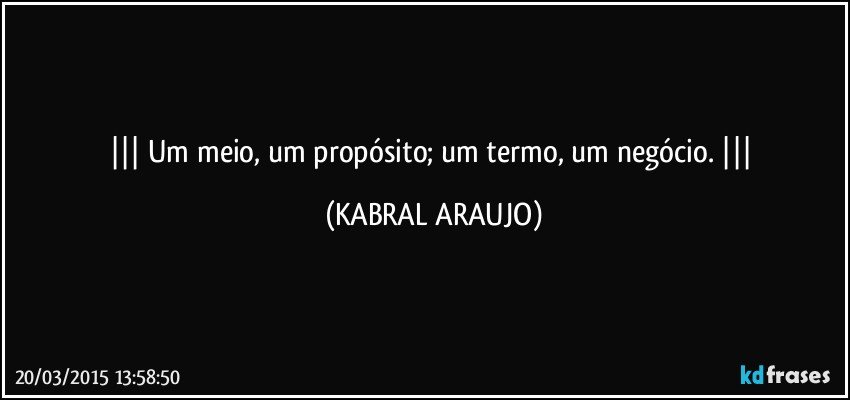  Um meio, um propósito; um termo, um negócio.  (KABRAL ARAUJO)