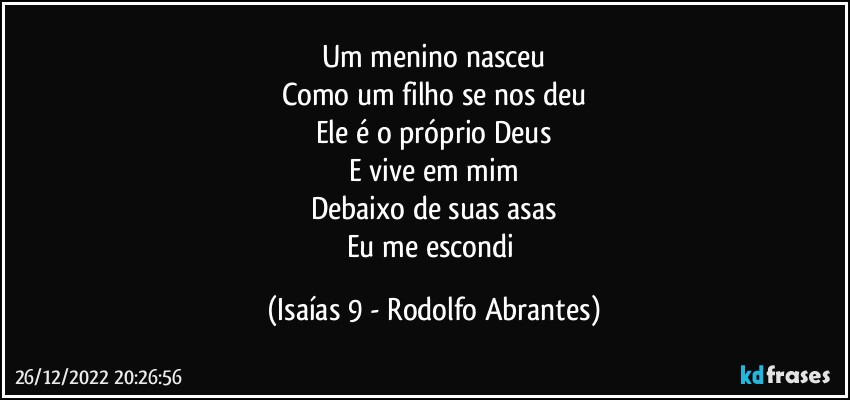 Um menino nasceu
Como um filho se nos deu
Ele é o próprio Deus
E vive em mim
Debaixo de suas asas
Eu me escondi (Isaías 9 - Rodolfo Abrantes)