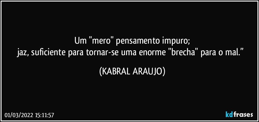 Um "mero" pensamento impuro;
jaz, suficiente para tornar-se uma enorme "brecha" para o mal.” (KABRAL ARAUJO)